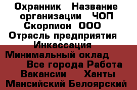 Охранник › Название организации ­ ЧОП Скорпион, ООО › Отрасль предприятия ­ Инкассация › Минимальный оклад ­ 15 000 - Все города Работа » Вакансии   . Ханты-Мансийский,Белоярский г.